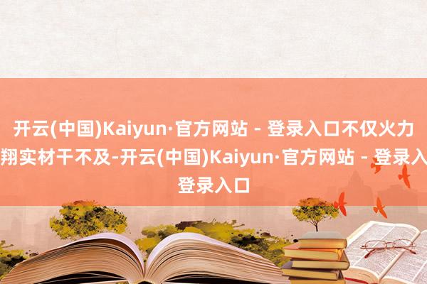 开云(中国)Kaiyun·官方网站 - 登录入口不仅火力和翔