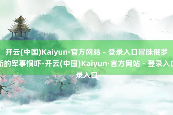 开云(中国)Kaiyun·官方网站 - 登录入口冒昧俄罗斯的
