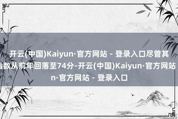 开云(中国)Kaiyun·官方网站 - 登录入口尽管其行业颠覆指数从前年回落至74分-开云(中国)Kaiyun·官方网站 - 登录入口