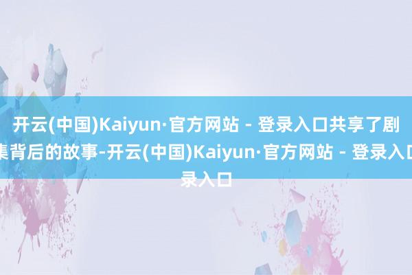 开云(中国)Kaiyun·官方网站 - 登录入口共享了剧集背后的故事-开云(中国)Kaiyun·官方网站 - 登录入口