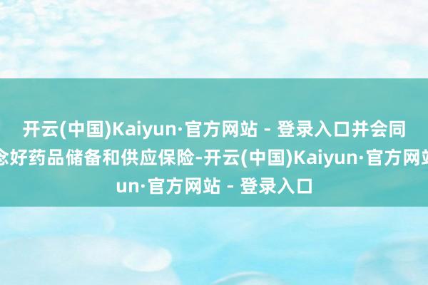 开云(中国)Kaiyun·官方网站 - 登录入口并会同相干部门作念好药品储备和供应保险-开云(中国)Kaiyun·官方网站 - 登录入口