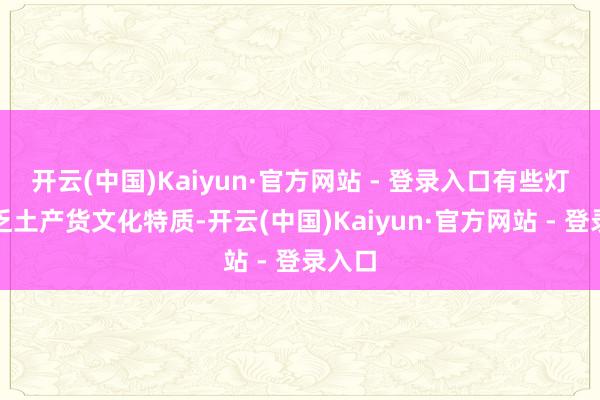 开云(中国)Kaiyun·官方网站 - 登录入口有些灯会穷乏土产货文化特质-开云(中国)Kaiyun·官方网站 - 登录入口