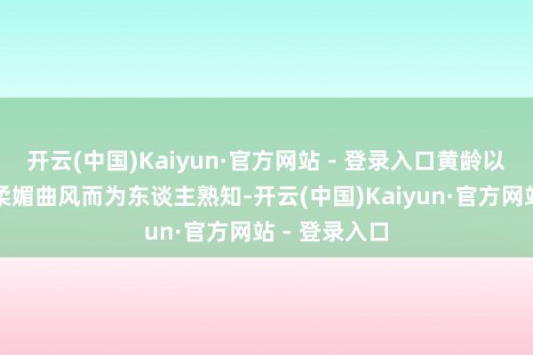 开云(中国)Kaiyun·官方网站 - 登录入口黄龄以《痒》这类柔媚曲风而为东谈主熟知-开云(中国)Kaiyun·官方网站 - 登录入口