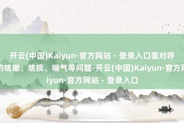 开云(中国)Kaiyun·官方网站 - 登录入口面对呼吸谈疾