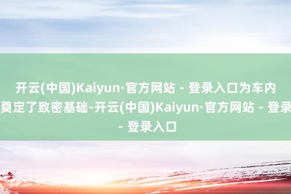 开云(中国)Kaiyun·官方网站 - 登录入口为车内空间奠定了致密基础-开云(中国)Kaiyun·官方网站 - 登录入口