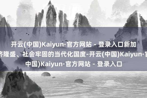 开云(中国)Kaiyun·官方网站 - 登录入口新加坡赶紧发展成为经济隆盛、社会牢固的当代化国度-开云(中国)Kaiyun·官方网站 - 登录入口