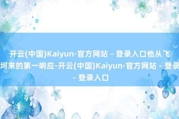 开云(中国)Kaiyun·官方网站 - 登录入口他从飞机坎坷来的第一响应-开云(中国)Kaiyun·官方网站 - 登录入口