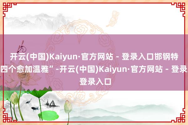 开云(中国)Kaiyun·官方网站 - 登录入口　　邯钢特等