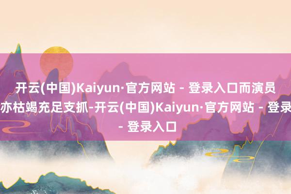 开云(中国)Kaiyun·官方网站 - 登录入口而演员经验亦枯竭充足支抓-开云(中国)Kaiyun·官方网站 - 登录入口