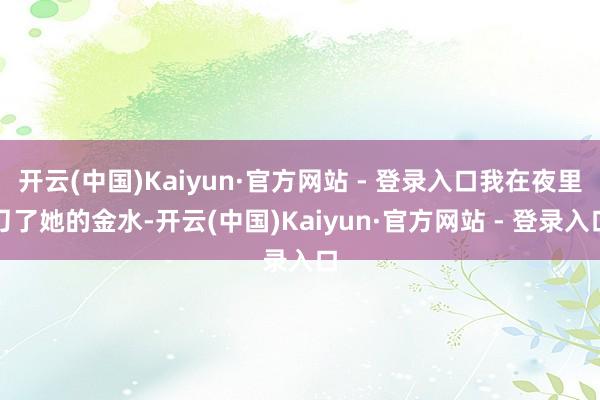 开云(中国)Kaiyun·官方网站 - 登录入口我在夜里刀了她的金水-开云(中国)Kaiyun·官方网站 - 登录入口