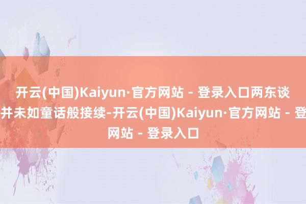 开云(中国)Kaiyun·官方网站 - 登录入口两东谈主婚配并未如童话般接续-开云(中国)Kaiyun·官方网站 - 登录入口
