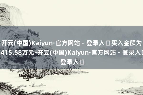 开云(中国)Kaiyun·官方网站 - 登录入口买入金额为2415.58万元-开云(中国)Kaiyun·官方网站 - 登录入口