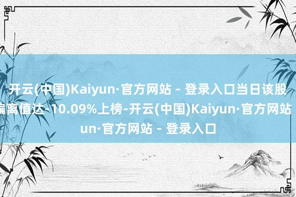 开云(中国)Kaiyun·官方网站 - 登录入口当日该股因日跌幅偏离值达-10.09%上榜-开云(中国)Kaiyun·官方网站 - 登录入口