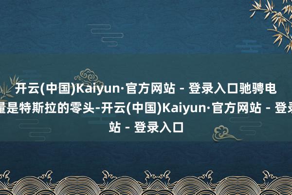 开云(中国)Kaiyun·官方网站 - 登录入口驰骋电车销量是特斯拉的零头-开云(中国)Kaiyun·官方网站 - 登录入口