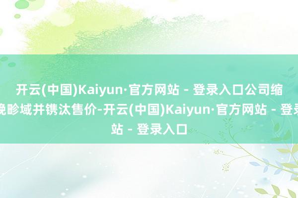 开云(中国)Kaiyun·官方网站 - 登录入口公司缩减分娩