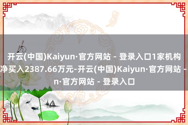 开云(中国)Kaiyun·官方网站 - 登录入口1家机构专用席位净买入2387.66万元-开云(中国)Kaiyun·官方网站 - 登录入口