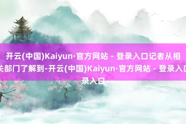 开云(中国)Kaiyun·官方网站 - 登录入口记者从相关部