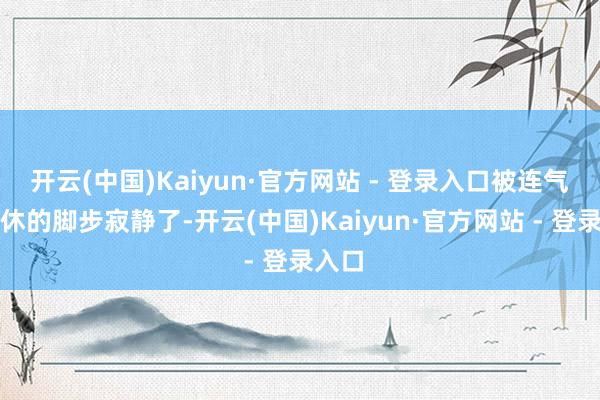 开云(中国)Kaiyun·官方网站 - 登录入口被连气儿不休的脚步寂静了-开云(中国)Kaiyun·官方网站 - 登录入口
