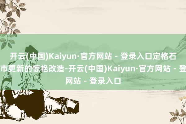 开云(中国)Kaiyun·官方网站 - 登录入口定格石家庄城市更新的惊艳改造-开云(中国)Kaiyun·官方网站 - 登录入口