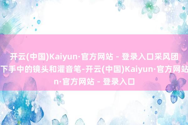开云(中国)Kaiyun·官方网站 - 登录入口采风团的记者