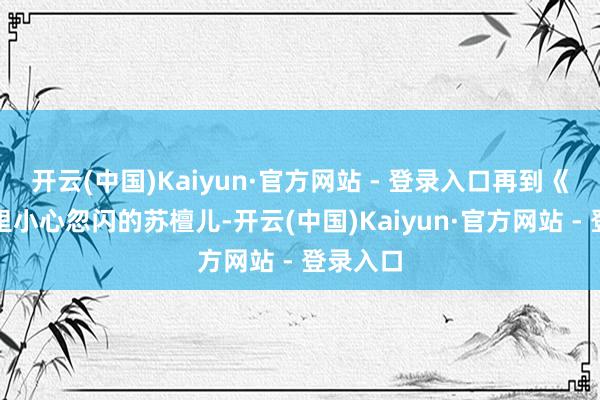 开云(中国)Kaiyun·官方网站 - 登录入口再到《赘婿》里小心忽闪的苏檀儿-开云(中国)Kaiyun·官方网站 - 登录入口