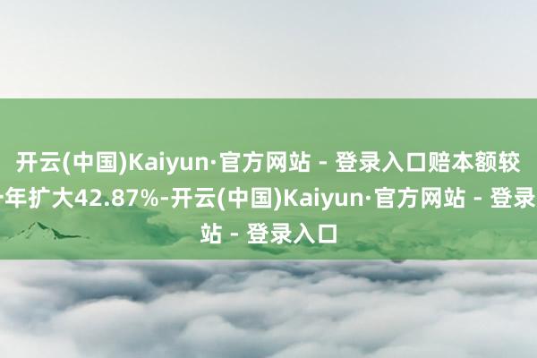 开云(中国)Kaiyun·官方网站 - 登录入口赔本额较上一年扩大42.87%-开云(中国)Kaiyun·官方网站 - 登录入口