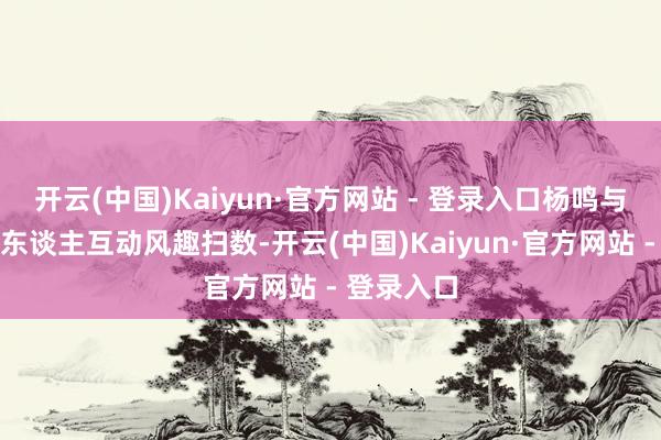 开云(中国)Kaiyun·官方网站 - 登录入口杨鸣与仿期许